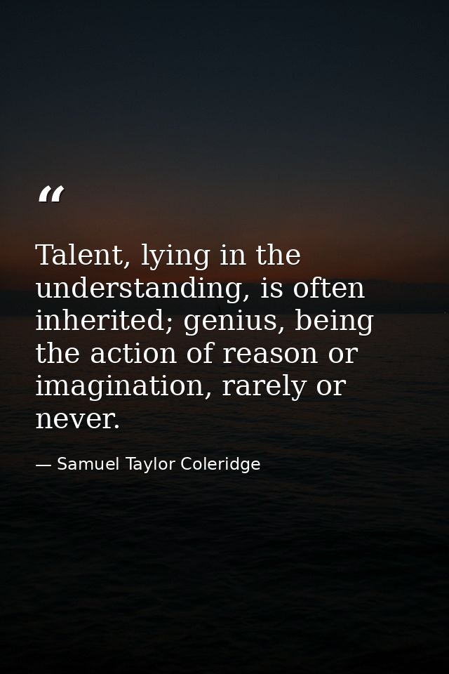 Talent, lying in the understanding, is often inherited; genius, being the action of reason or imagination, rarely or nev — Samuel Taylor Coleridge