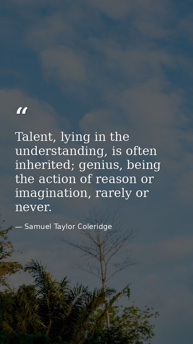 Talent, lying in the understanding, is often inherited; genius, being the action of reason or imagination, rarely or nev — Samuel Taylor Coleridge