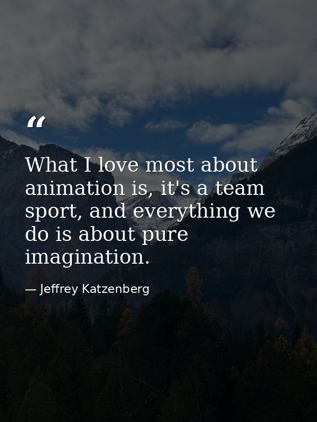 What I love most about animation is, it's a team sport, and everything we do is about pure imagination. — Jeffrey Katzenberg