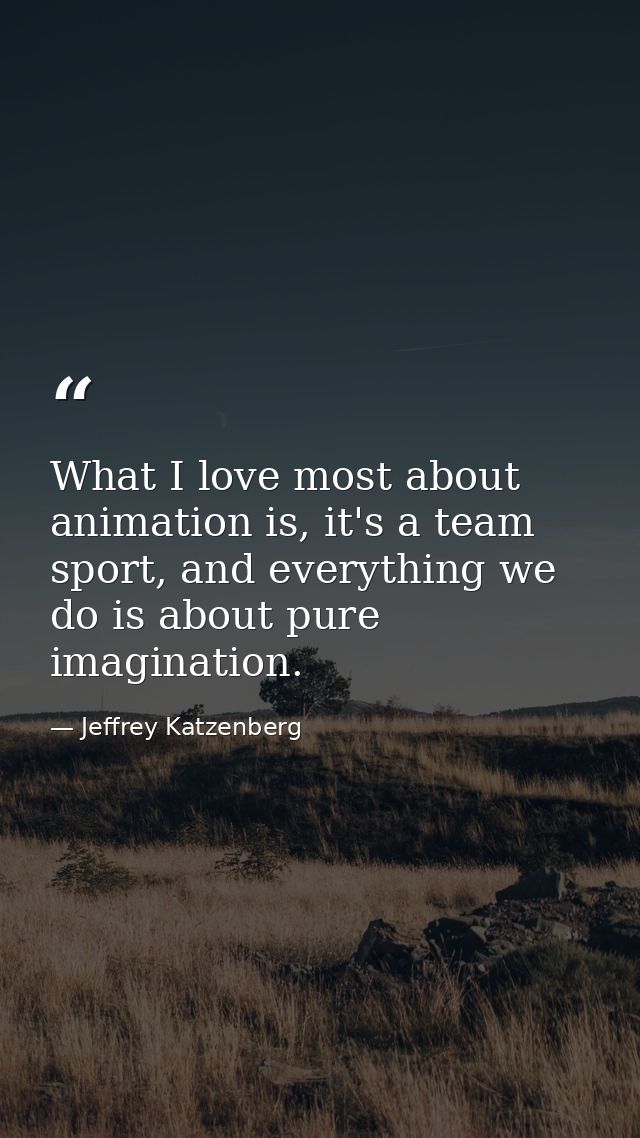 What I love most about animation is, it's a team sport, and everything we do is about pure imagination. — Jeffrey Katzenberg