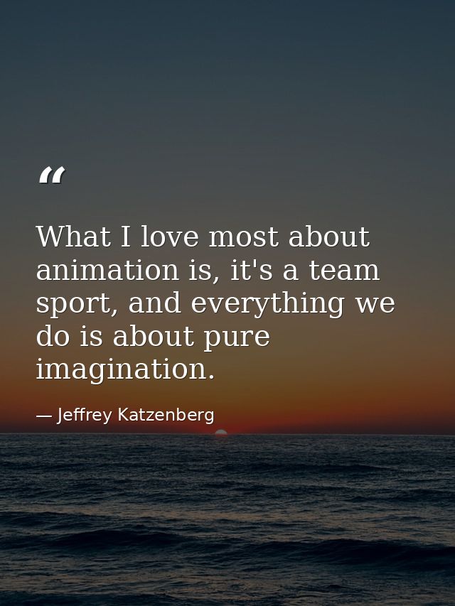 What I love most about animation is, it's a team sport, and everything we do is about pure imagination. — Jeffrey Katzenberg