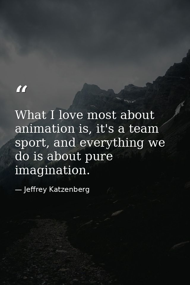 What I love most about animation is, it's a team sport, and everything we do is about pure imagination. — Jeffrey Katzenberg