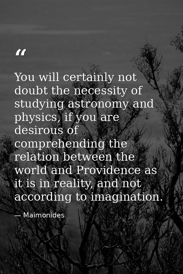 You will certainly not doubt the necessity of studying astronomy and physics, if you are desirous of comprehending the r — Maimonides