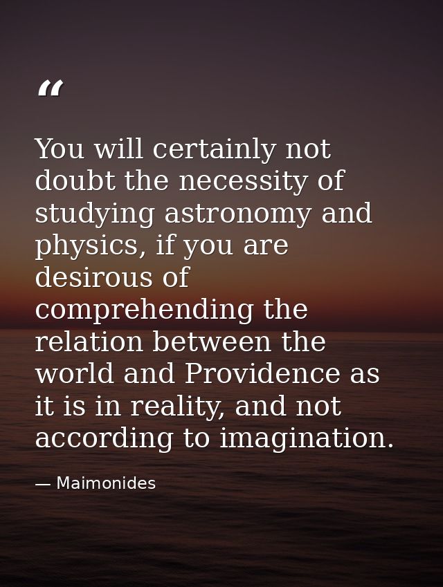 You will certainly not doubt the necessity of studying astronomy and physics, if you are desirous of comprehending the r — Maimonides