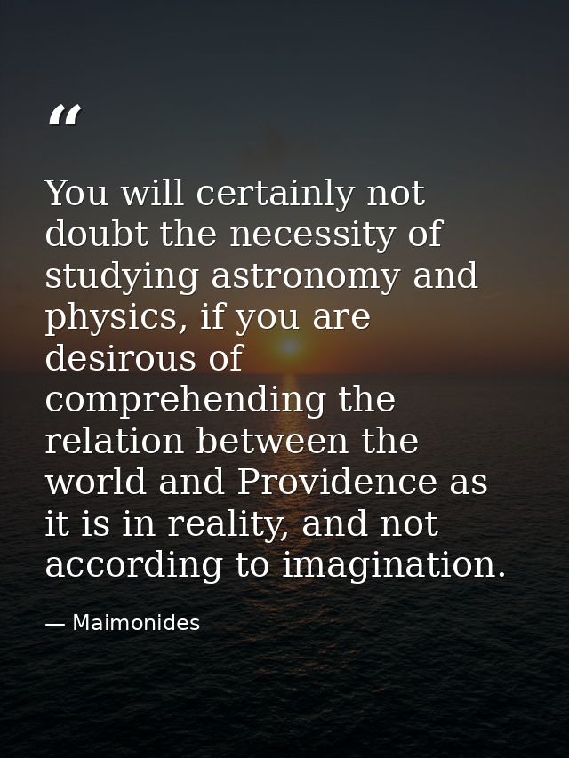 You will certainly not doubt the necessity of studying astronomy and physics, if you are desirous of comprehending the r — Maimonides