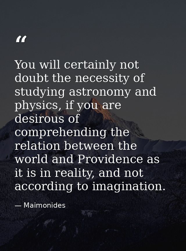 You will certainly not doubt the necessity of studying astronomy and physics, if you are desirous of comprehending the r — Maimonides