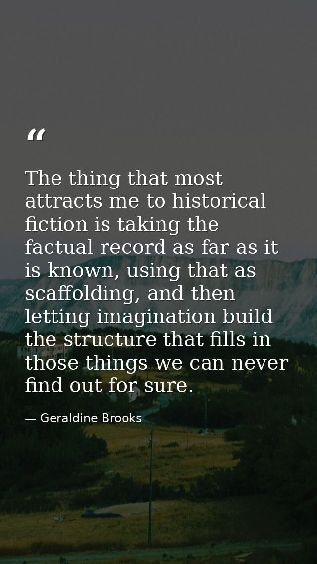 The thing that most attracts me to historical fiction is taking the factual record as far as it is known, using that as  — Geraldine Brooks