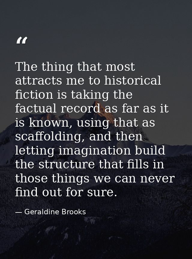 The thing that most attracts me to historical fiction is taking the factual record as far as it is known, using that as  — Geraldine Brooks