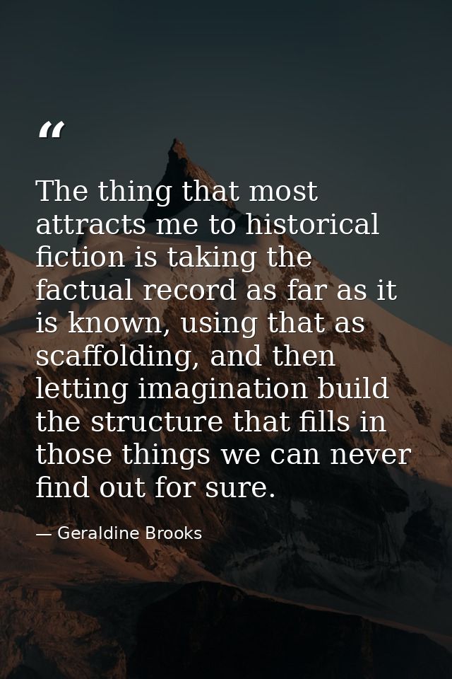 The thing that most attracts me to historical fiction is taking the factual record as far as it is known, using that as  — Geraldine Brooks