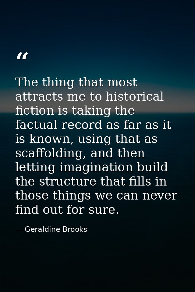 The thing that most attracts me to historical fiction is taking the factual record as far as it is known, using that as  — Geraldine Brooks