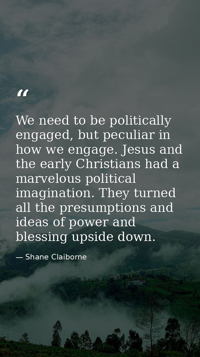 We need to be politically engaged, but peculiar in how we engage. Jesus and the early Christians had a marvelous politic — Shane Claiborne