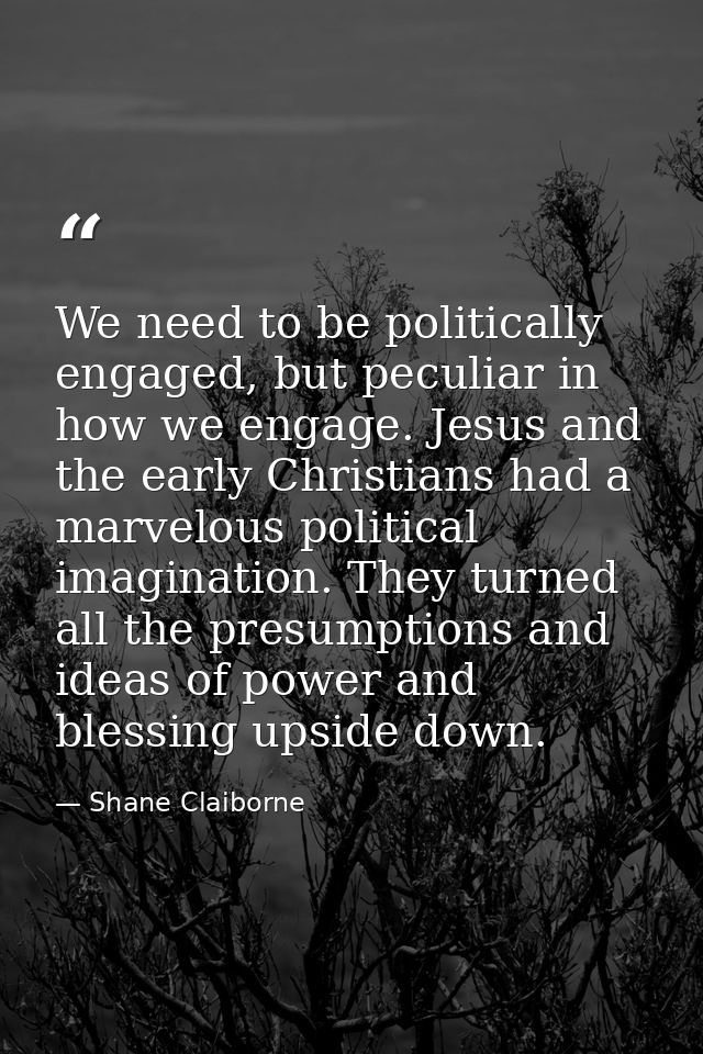 We need to be politically engaged, but peculiar in how we engage. Jesus and the early Christians had a marvelous politic — Shane Claiborne