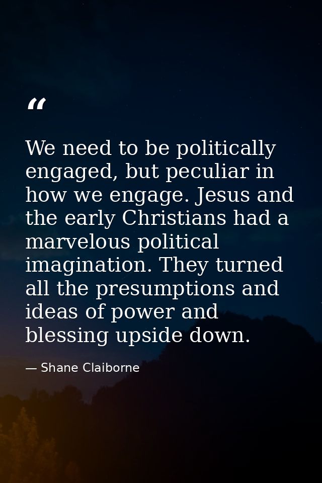 We need to be politically engaged, but peculiar in how we engage. Jesus and the early Christians had a marvelous politic — Shane Claiborne