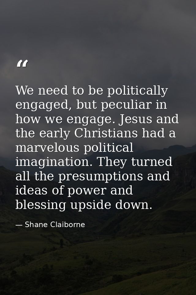 We need to be politically engaged, but peculiar in how we engage. Jesus and the early Christians had a marvelous politic — Shane Claiborne