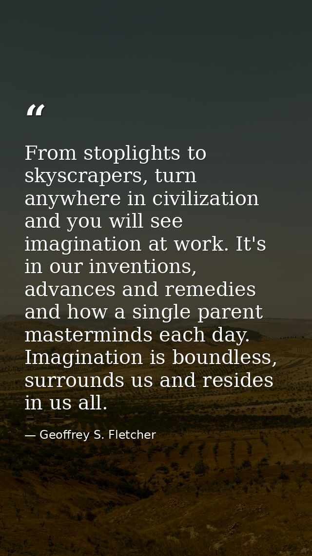 From stoplights to skyscrapers, turn anywhere in civilization and you will see imagination at work. It's in our inventio — Geoffrey S. Fletcher