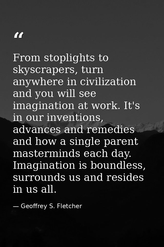 From stoplights to skyscrapers, turn anywhere in civilization and you will see imagination at work. It's in our inventio — Geoffrey S. Fletcher