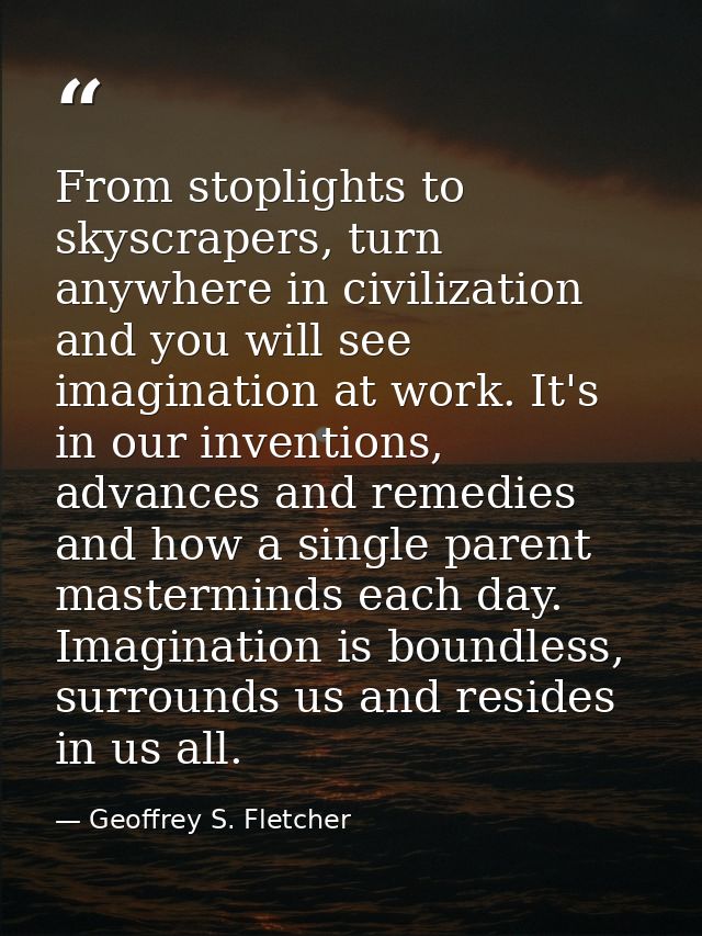 From stoplights to skyscrapers, turn anywhere in civilization and you will see imagination at work. It's in our inventio — Geoffrey S. Fletcher