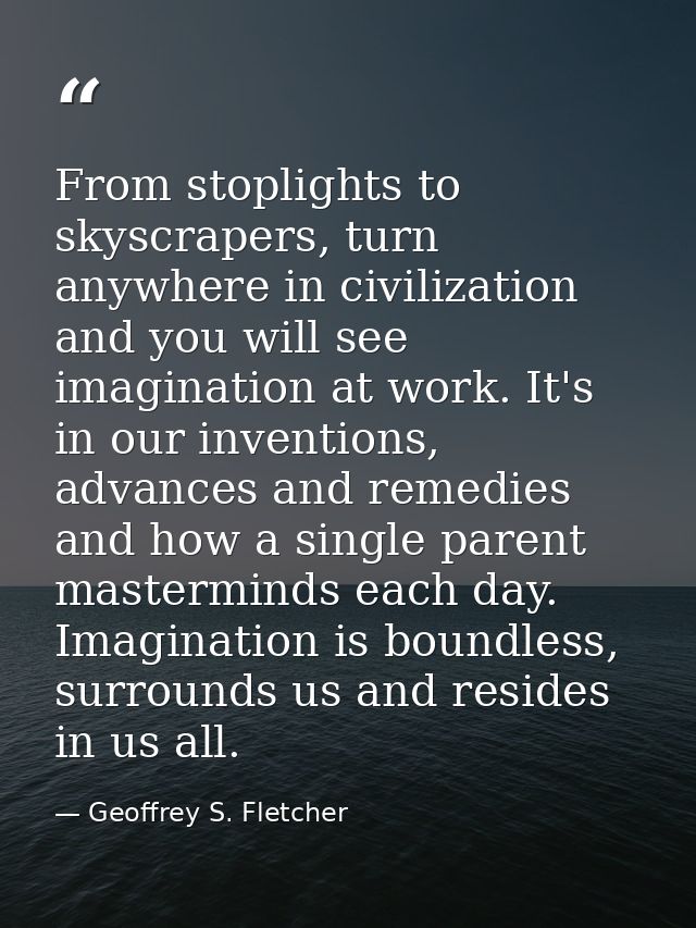 From stoplights to skyscrapers, turn anywhere in civilization and you will see imagination at work. It's in our inventio — Geoffrey S. Fletcher