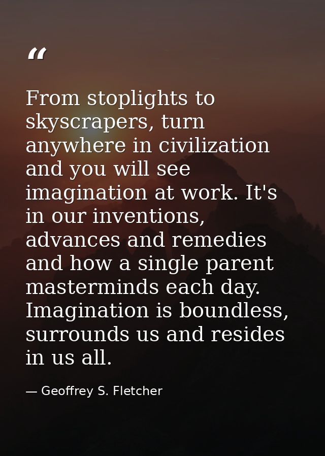 From stoplights to skyscrapers, turn anywhere in civilization and you will see imagination at work. It's in our inventio — Geoffrey S. Fletcher