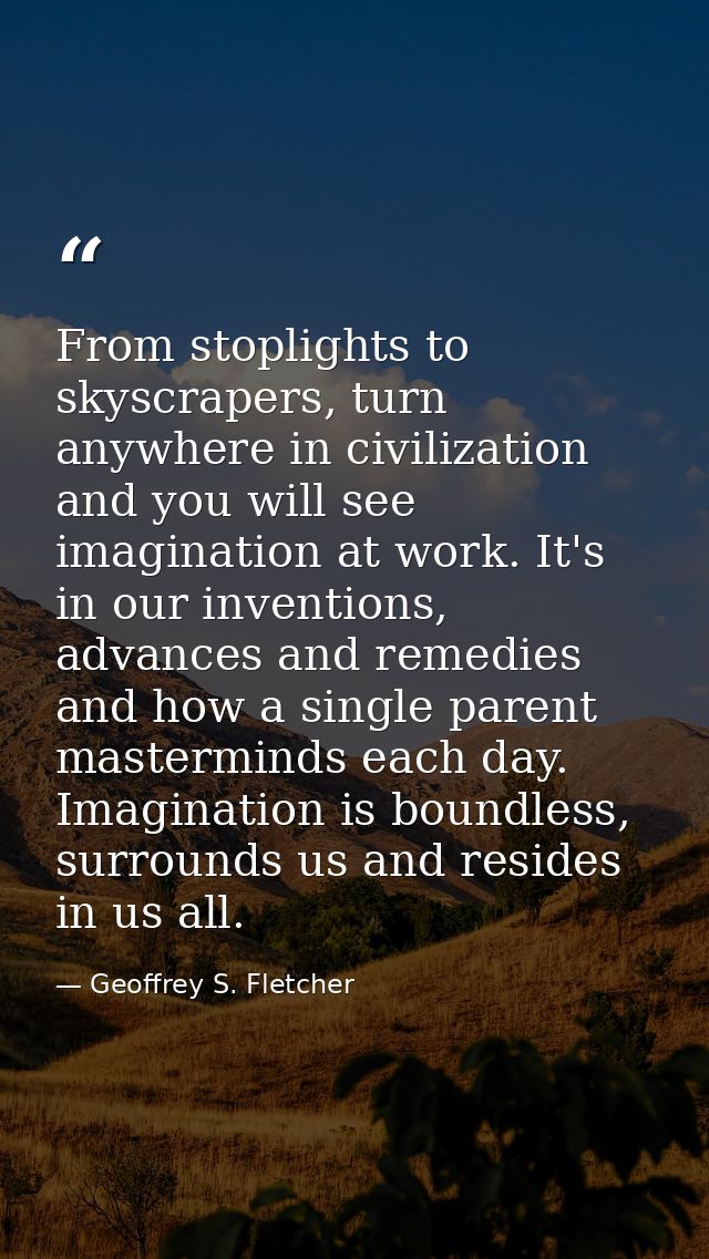 From stoplights to skyscrapers, turn anywhere in civilization and you will see imagination at work. It's in our inventio — Geoffrey S. Fletcher