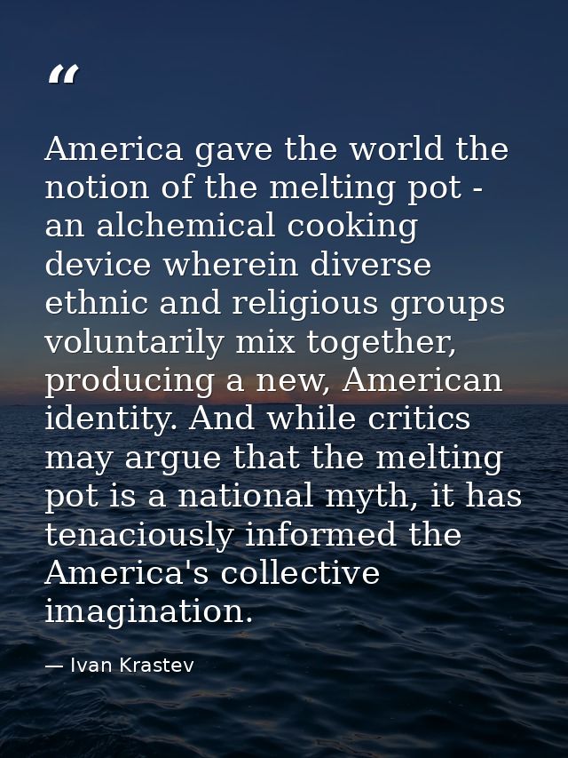America gave the world the notion of the melting pot - an alchemical cooking device wherein diverse ethnic and religious — Ivan Krastev