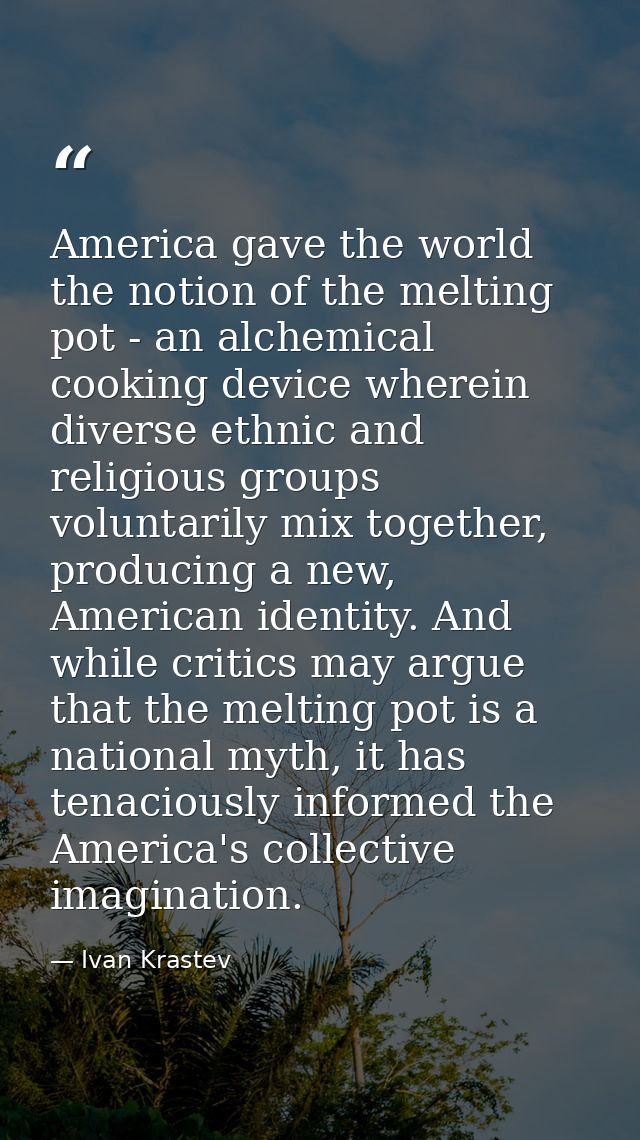America gave the world the notion of the melting pot - an alchemical cooking device wherein diverse ethnic and religious — Ivan Krastev