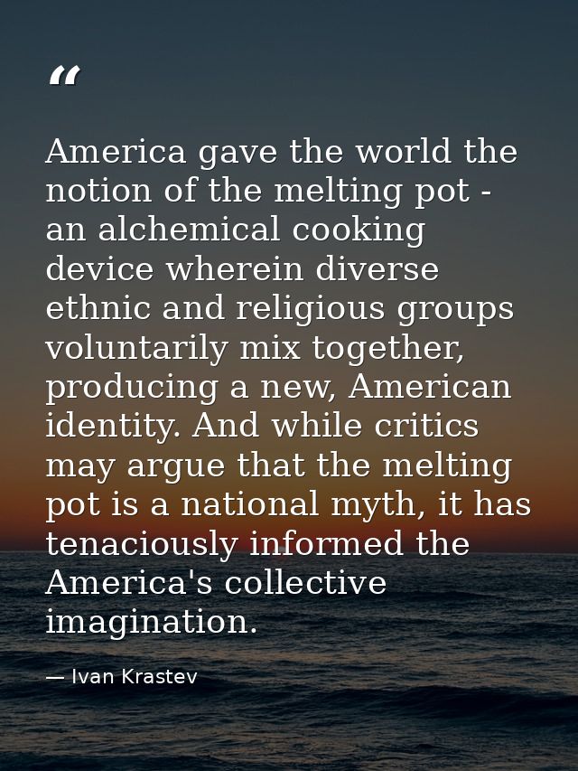 America gave the world the notion of the melting pot - an alchemical cooking device wherein diverse ethnic and religious — Ivan Krastev