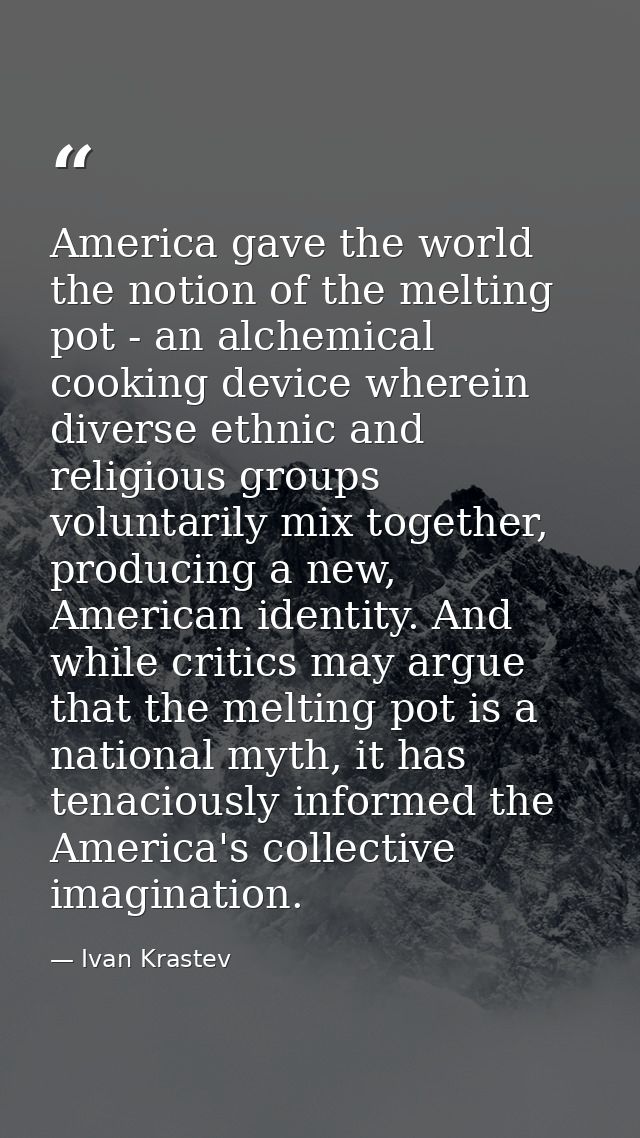 America gave the world the notion of the melting pot - an alchemical cooking device wherein diverse ethnic and religious — Ivan Krastev