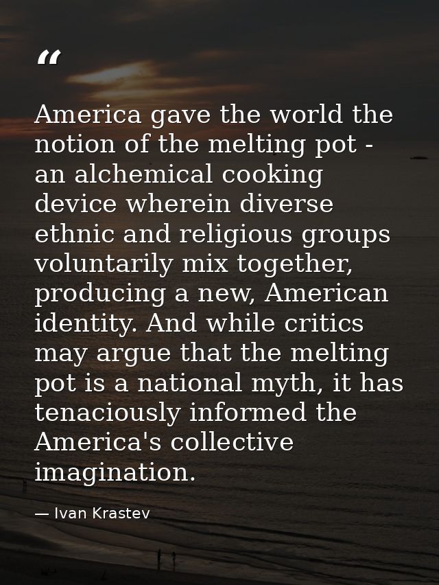 America gave the world the notion of the melting pot - an alchemical cooking device wherein diverse ethnic and religious — Ivan Krastev