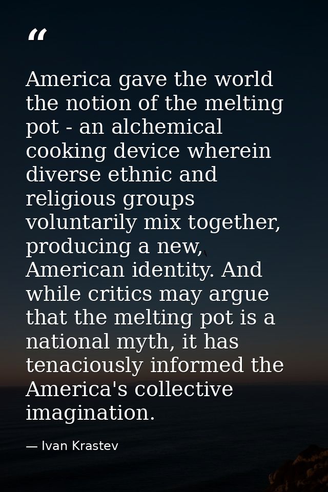 America gave the world the notion of the melting pot - an alchemical cooking device wherein diverse ethnic and religious — Ivan Krastev