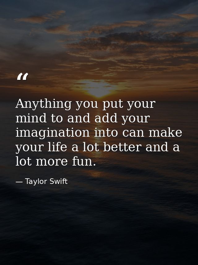 Anything you put your mind to and add your imagination into can make your life a lot better and a lot more fun. — Taylor Swift