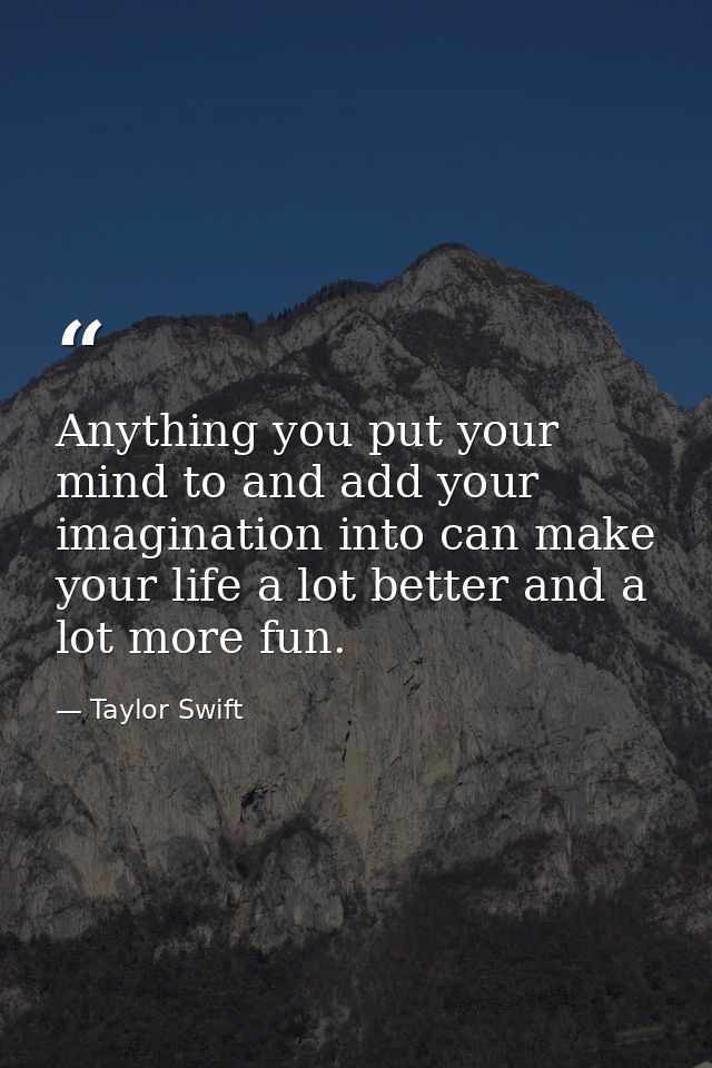 Anything you put your mind to and add your imagination into can make your life a lot better and a lot more fun. — Taylor Swift