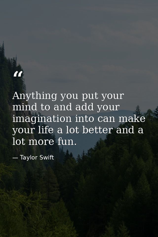 Anything you put your mind to and add your imagination into can make your life a lot better and a lot more fun. — Taylor Swift