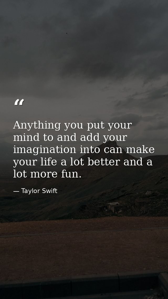 Anything you put your mind to and add your imagination into can make your life a lot better and a lot more fun. — Taylor Swift