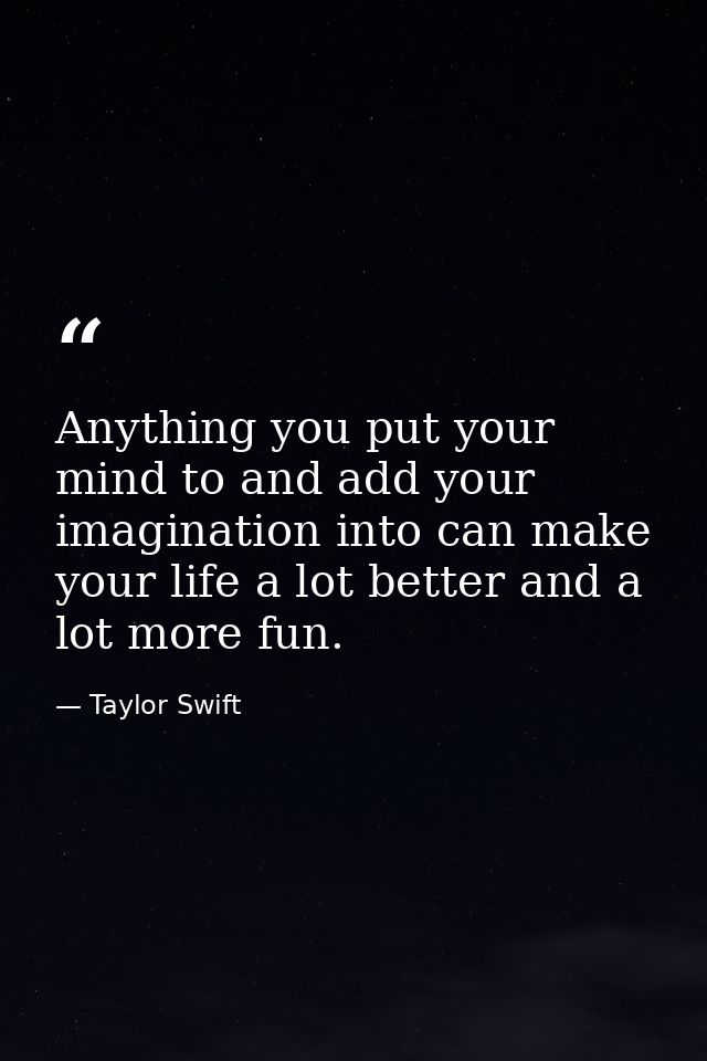 Anything you put your mind to and add your imagination into can make your life a lot better and a lot more fun. — Taylor Swift