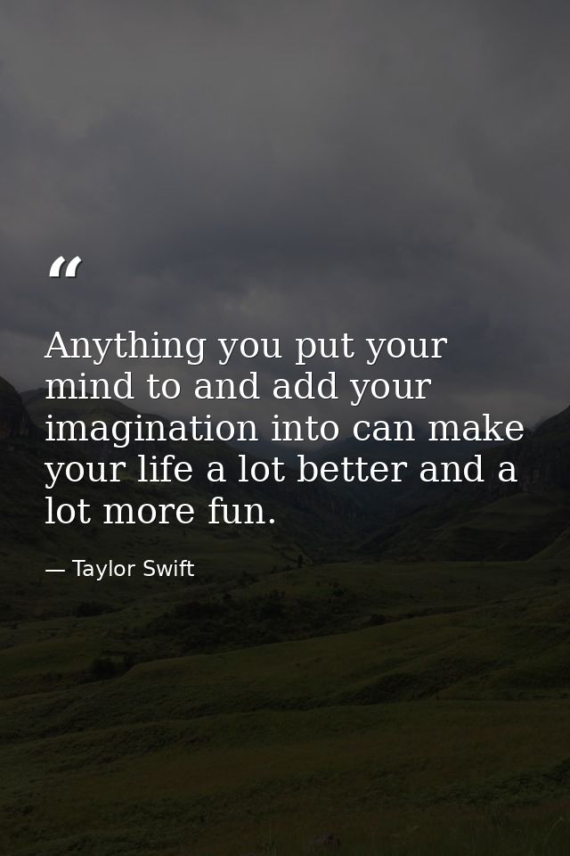 Anything you put your mind to and add your imagination into can make your life a lot better and a lot more fun. — Taylor Swift