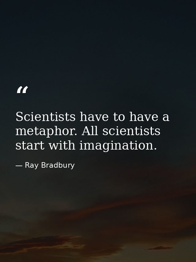 Scientists have to have a metaphor. All scientists start with imagination. — Ray Bradbury