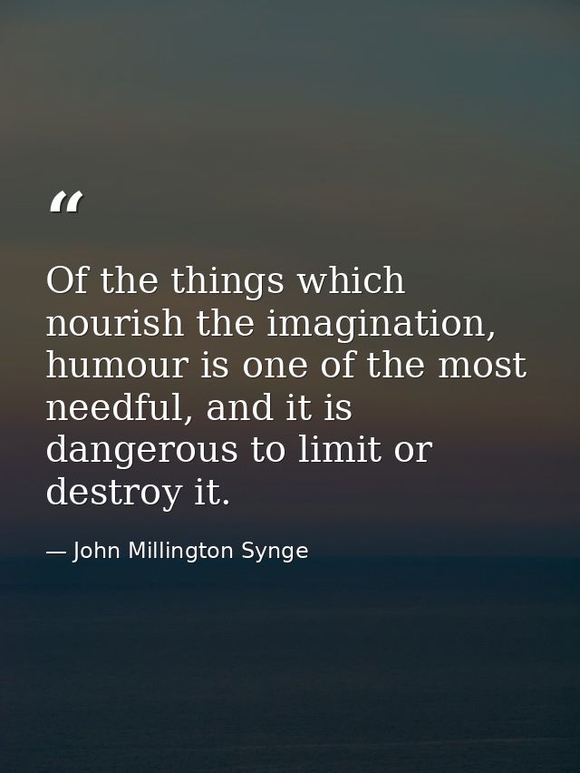 Of the things which nourish the imagination, humour is one of the most needful, and it is dangerous to limit or destroy  — John Millington Synge
