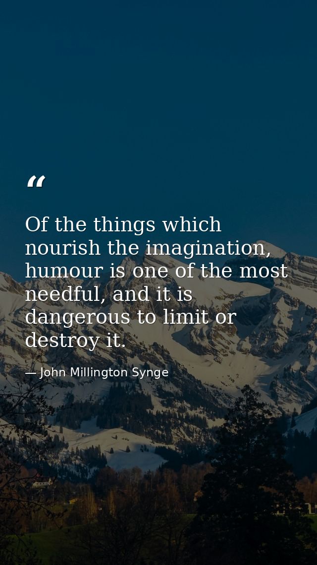 Of the things which nourish the imagination, humour is one of the most needful, and it is dangerous to limit or destroy  — John Millington Synge