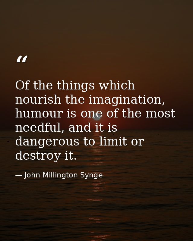 Of the things which nourish the imagination, humour is one of the most needful, and it is dangerous to limit or destroy  — John Millington Synge