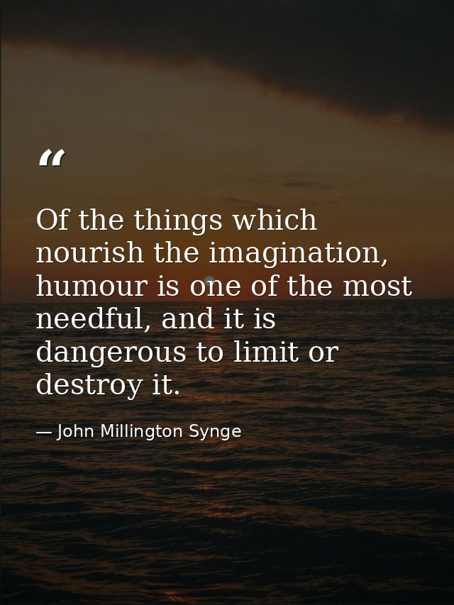 Of the things which nourish the imagination, humour is one of the most needful, and it is dangerous to limit or destroy  — John Millington Synge