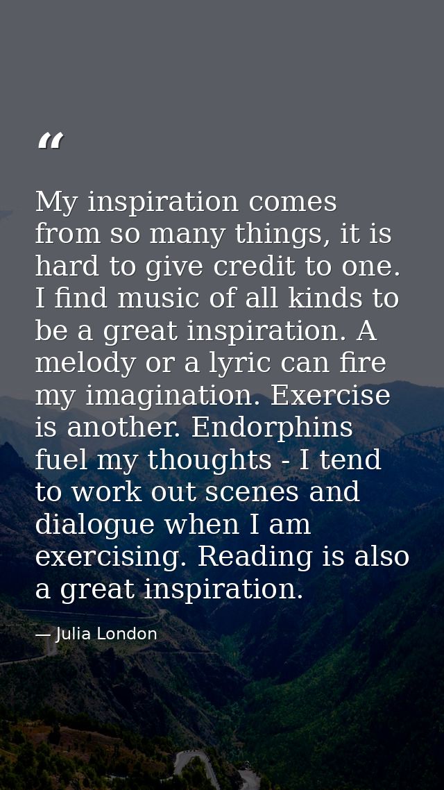 My inspiration comes from so many things, it is hard to give credit to one. I find music of all kinds to be a great insp — Julia London