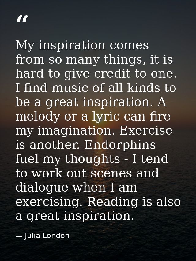 My inspiration comes from so many things, it is hard to give credit to one. I find music of all kinds to be a great insp — Julia London
