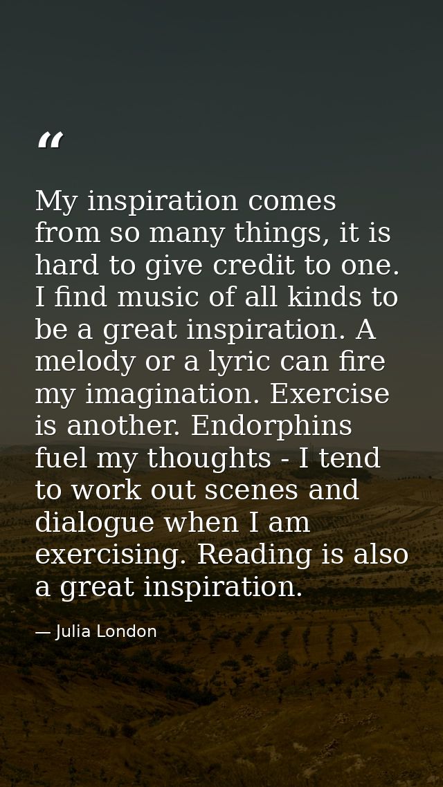My inspiration comes from so many things, it is hard to give credit to one. I find music of all kinds to be a great insp — Julia London