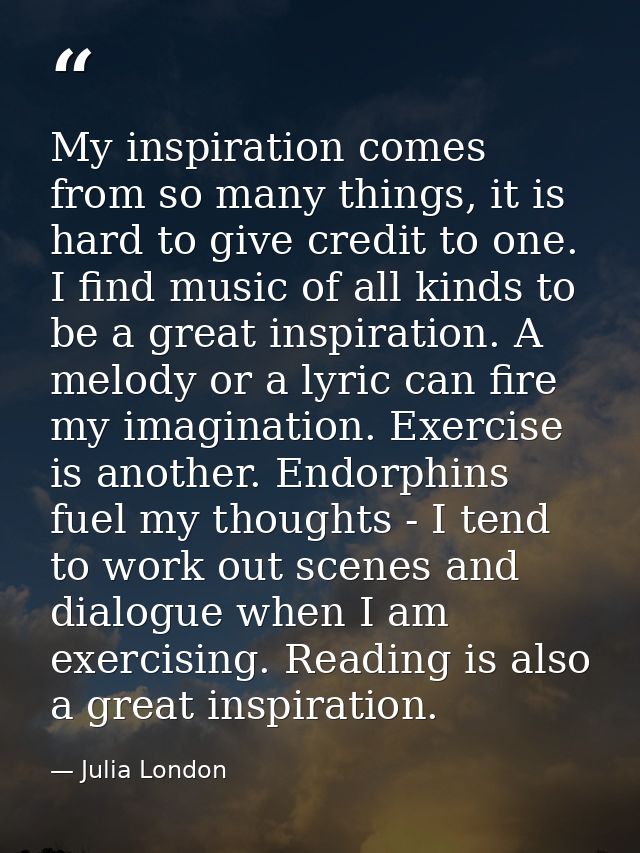 My inspiration comes from so many things, it is hard to give credit to one. I find music of all kinds to be a great insp — Julia London