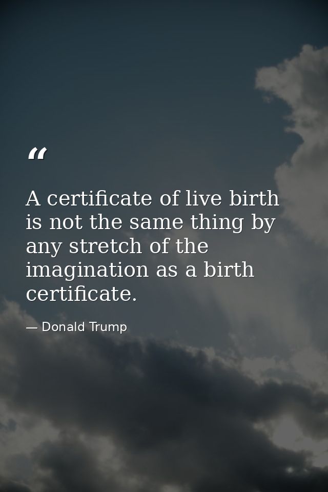 A certificate of live birth is not the same thing by any stretch of the imagination as a birth certificate. — Donald Trump