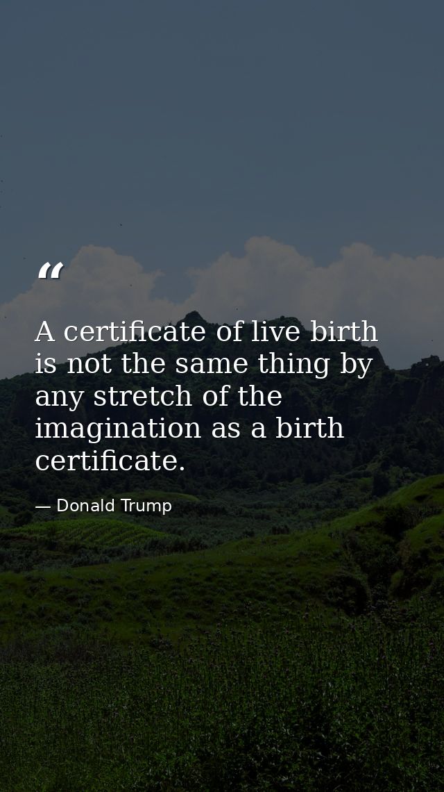 A certificate of live birth is not the same thing by any stretch of the imagination as a birth certificate. — Donald Trump