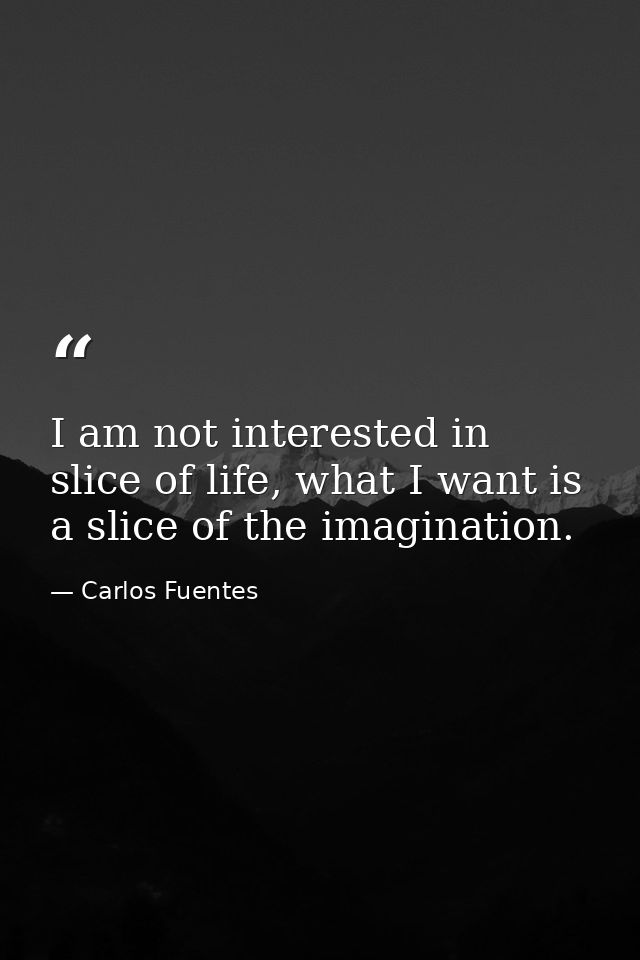 I am not interested in slice of life, what I want is a slice of the imagination. — Carlos Fuentes