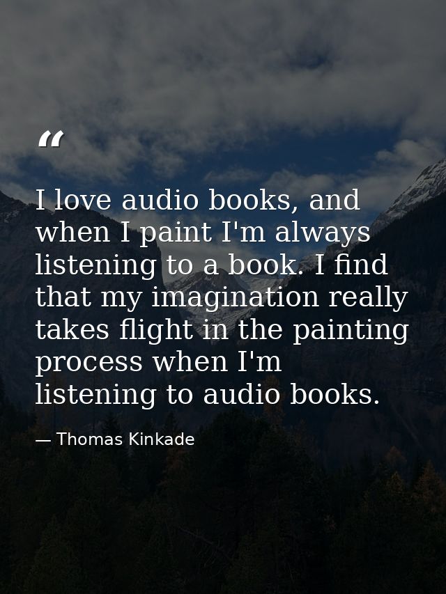 I love audio books, and when I paint I'm always listening to a book. I find that my imagination really takes flight in t — Thomas Kinkade