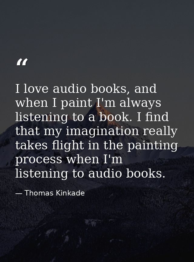 I love audio books, and when I paint I'm always listening to a book. I find that my imagination really takes flight in t — Thomas Kinkade